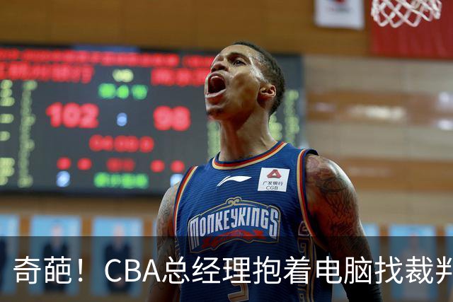 奇葩！CBA总经理抱着电脑找裁判理论，杨鸣：现在都这么搞了吗？
